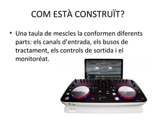 COM ESTÀ CONSTRUÏT?
• Una taula de mescles la conformen diferents
parts: els canals d’entrada, els busos de
tractament, els controls de sortida i el
monitoréat.
 