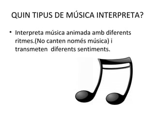 QUIN TIPUS DE MÚSICA INTERPRETA?
• Interpreta música animada amb diferents
ritmes.(No canten només música) i
transmeten diferents sentiments.
 