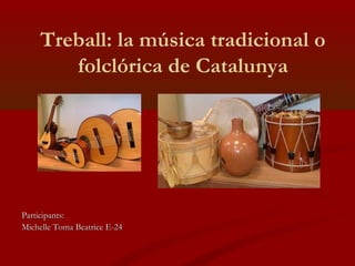 Treball: la música tradicional o
folclórica de Catalunya
Participants:Participants:
Michelle Toma Beatrice E-24Michelle Toma Beatrice E-24
 