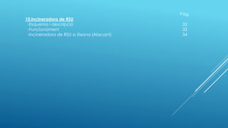 Pàg.
10.Incineradora de RSU
-Esquema i descripció 32
-Funcionament 33
-Incineradora de RSU a Xixona (Alacant) 34
 