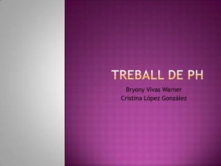 Treball de pH,[object Object],Bryony Vivas Warner,[object Object],Cristina López González,[object Object]