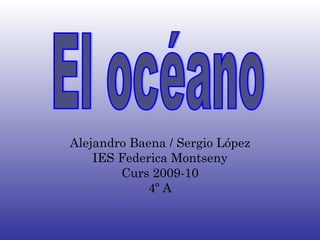 Alejandro Baena / Sergio López IES Federica Montseny Curs 2009-10 4º A El océano 