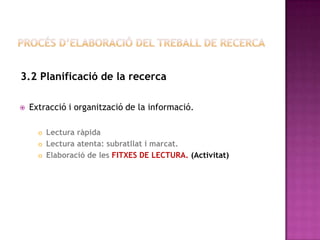 3.2 Planificació de la recerca
 Extracció i organització de la informació.
 Lectura ràpida
 Lectura atenta: subratllat i marcat.
 Elaboració de les FITXES DE LECTURA. (Activitat)
 