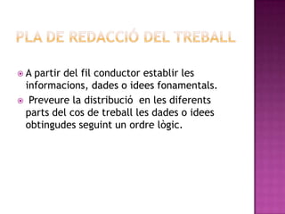  A partir del fil conductor establir les
informacions, dades o idees fonamentals.
 Preveure la distribució en les diferents
parts del cos de treball les dades o idees
obtingudes seguint un ordre lògic.
 