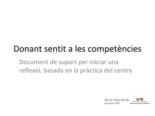 Donant sentit a les competències Document de suport per iniciar una reflexió, basada en la pràctica del centre David Vilalta Murillo  Setembre 2009 