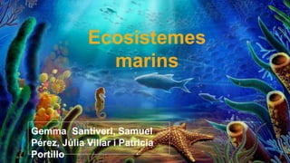 Ecosistemes
marins
Gemma Santiveri, Samuel
Pérez, Júlia Villar i Patricia
Portillo
 