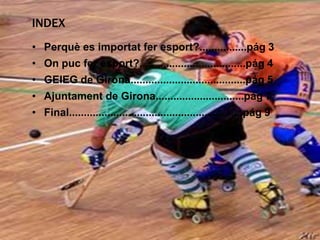 INDEX
• Perquè es importat fer esport?................pág 3
• On puc fer esport?....................................pág 4
• GEIEG de Girona.......................................pág 5
• Ajuntament de Girona..............................pág 7
• Final...........................................................pág 9
 