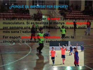 ¿PERQUÈ ES IMPORTAT FER ESPORT?


L’esport es important per la salut i per enfortí la
musculatura. Si es realitza al menys dues vegades
per semana una activitat física, la vida serà molt
més sana i saludable.
Fer esport prevé moltes malalties com: la
circulació, la obesitat, el sedentarisme...
 