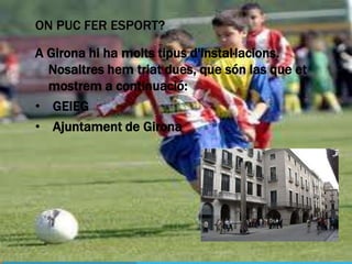 ON PUC FER ESPORT?

A Girona hi ha molts tipus d'instal·lacions.
  Nosaltres hem triat dues, que són las que et
  mostrem a continuació:
• GEIEG
• Ajuntament de Girona
 