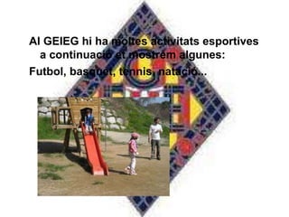Al GEIEG hi ha moltes activitats esportives
  a continuació et mostrem algunes:
Futbol, basquet, tennis, natació...
 