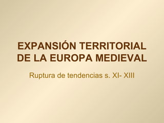 EXPANSIÓN TERRITORIAL
DE LA EUROPA MEDIEVAL
 Ruptura de tendencias s. XI- XIII
 