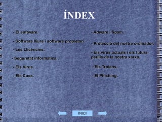 ÍNDEX  - El software.  - Software lliure i software propietari .   L - Les Llicències . - Seguretat informàtica. - Els Virus. - Els Cucs. - Els Troians. - El Phishing. - Adware i Spam. - Protecció del nostre ordinador. - Els virus actuals i els futurs perills de la nostra xarxa. INICI 