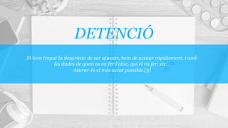 Si hem tingut la desgràcia de ser atacats, hem de actuar ràpidament, i amb
les dades de quan es va fer l’atac, qui el va fer, etc…
Aturar-lo el més aviat possible.[3]
DETENCIÓ
 
