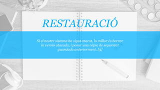 Si el nostre sistema ha sigut atacat, lo millor és borrar
la versió atacada, i posar una còpia de seguretat
guardada anteriorment. [3]
RESTAURACIÓ
 