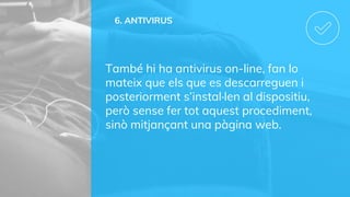 6. ANTIVIRUS
També hi ha antivirus on-line, fan lo
mateix que els que es descarreguen i
posteriorment s’instal·len al dispositiu,
però sense fer tot aquest procediment,
sinò mitjançant una pàgina web.
 