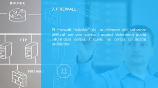 7. FIREWALL
El firewall “tallafoc” és un element del software
utilitzat per una xarxa, i aquest determina quina
informació arriba, i quina no arriba al nostre
ordinador.
 