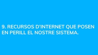 9. RECURSOS D’INTERNET QUE POSEN
EN PERILL EL NOSTRE SISTEMA.
 