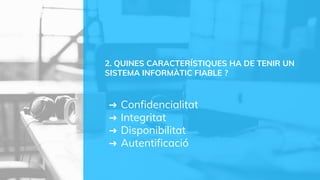 ➜ Confidencialitat
➜ Integritat
➜ Disponibilitat
➜ Autentificació
2. QUINES CARACTERÍSTIQUES HA DE TENIR UN
SISTEMA INFORMÀTIC FIABLE ?
 