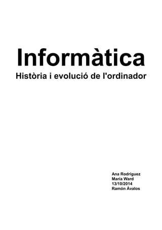 Informàtica
Història i evolució de l'ordinador
Ana Rodríguez
María Ward
13/10/2014
Ramón Ávalos
 