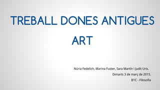 TREBALL DONES ANTIGUES
ART
Núria Fedelich, Marina Fuster, Sara Martín i Judit Uris.
Dimarts 3 de març de 2015.
B1C - Filosofia
 