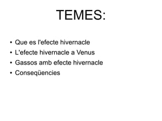 TEMES:
● Que es l'efecte hivernacle
● L'efecte hivernacle a Venus
● Gassos amb efecte hivernacle
● Conseqüencies
 
