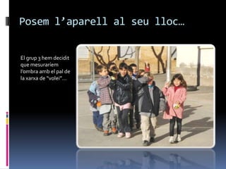 Posem l’aparell al seu lloc…


El grup 3 hem decidit
que mesuraríem
l’ombra amb el pal de
la xarxa de “volei”…
 