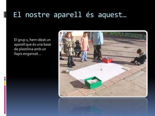 El nostre aparell és aquest…


El grup 1, hem ideat un
aparell que és una base
de plastilina amb un
llapis enganxat…
 
