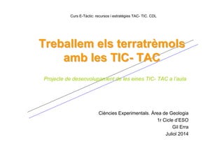 Treballem els terratrTreballem els terratrèèmolsmols
amb les TICamb les TIC-- TACTAC
Projecte de desenvolupament de les eines TIC- TAC a l’aula
Ciències Experimentals. Àrea de Geologia
1r Cicle d’ESO
Gil Erra
Juliol 2014
Curs E-Tàctic: recursos i estratègies TAC- TIC. CDL
 