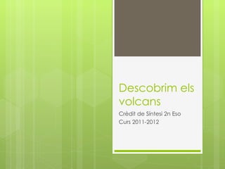 Descobrim els
volcans
Crèdit de Síntesi 2n Eso
Curs 2011-2012
 