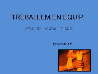TREBALLEM EN EQUIP
FEM UN POWER POINT
6è Curs 2013-14
 