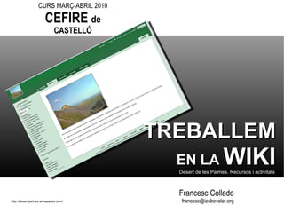 Francesc Collado [email_address] http://desertpalmes.wikispaces.com/ TREBALLEM   EN LA  WIKI Desert de les Palmes. Recursos i activitats CURS MARÇ-ABRIL 2010 CEFIRE  de   CASTELLÓ 