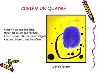 COPIEM UN QUADRE L’or de l’atzur  A partir del quadre, hem  Mirat els colors,les formes… I hem decidit de fer-ne un d’igual Amb una tècnica que fa màgia… 