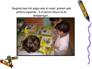 Després hem fet màgia amb el rodet, pintant amb pintura aigualida... I el nostre dibuix no ha desaparegut... 