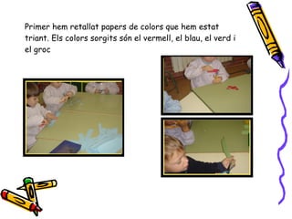 Primer hem retallat papers de colors que hem estat triant. Els colors sorgits són el vermell, el blau, el verd i el groc 