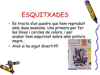 ESQUITXADES Es tracta d’un quadre que hem reproduit amb dues sessions. Una primera per fer les línies i cercles de colors, i per acabar hem esquitxat sobre amb pintura negre…  Això si ha sigut divertit!!! 