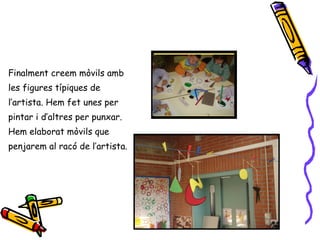 Finalment creem mòvils amb les figures típiques de  l’artista. Hem fet unes per  pintar i d’altres per punxar. Hem elaborat mòvils que  penjarem al racó de l’artista.  