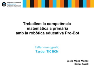 Treballem la competència
matemàtica a primària
amb la robòtica educativa Pro-Bot
Taller monogràfic
Tardor TIC BCN
Josep Maria Muñoz
Xavier Rosell
 
