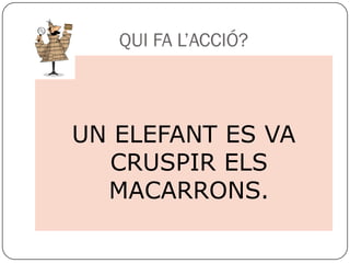 QUI FA L’ACCIÓ?



UN ELEFANT ES VA
  CRUSPIR ELS
  MACARRONS.
 