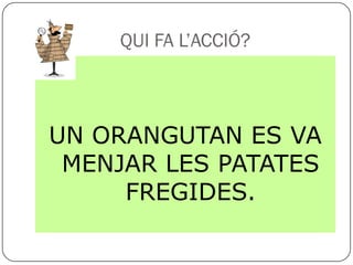 QUI FA L’ACCIÓ?



UN ORANGUTAN ES VA
 MENJAR LES PATATES
     FREGIDES.
 