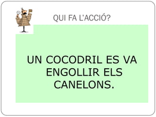 QUI FA L’ACCIÓ?



UN COCODRIL ES VA
   ENGOLLIR ELS
    CANELONS.
 