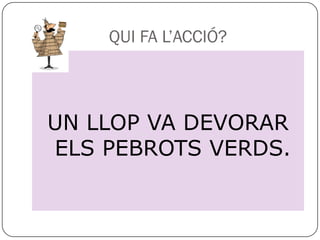 QUI FA L’ACCIÓ?



UN LLOP VA DEVORAR
ELS PEBROTS VERDS.
 