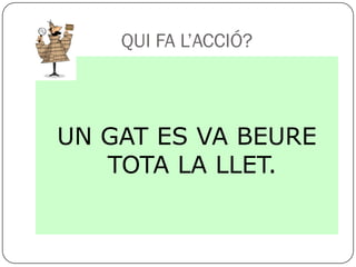 QUI FA L’ACCIÓ?



UN GAT ES VA BEURE
   TOTA LA LLET.
 