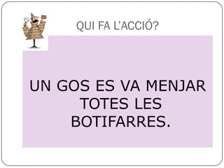QUI FA L’ACCIÓ?



UN GOS ES VA MENJAR
     TOTES LES
    BOTIFARRES.
 