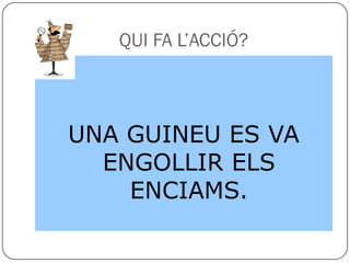 QUI FA L’ACCIÓ?



UNA GUINEU ES VA
  ENGOLLIR ELS
    ENCIAMS.
 