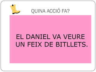 QUINA ACCIÓ FA?



EL DANIEL VA VEURE
UN FEIX DE BITLLETS.
 