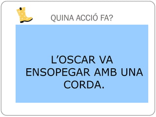 QUINA ACCIÓ FA?



   L’OSCAR VA
ENSOPEGAR AMB UNA
      CORDA.
 