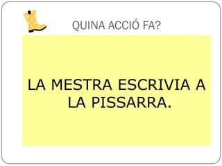 QUINA ACCIÓ FA?



LA MESTRA ESCRIVIA A
    LA PISSARRA.
 