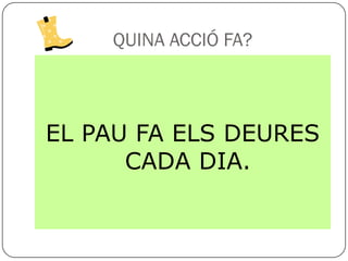 QUINA ACCIÓ FA?



EL PAU FA ELS DEURES
      CADA DIA.
 