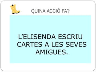 QUINA ACCIÓ FA?



L’ELISENDA ESCRIU
CARTES A LES SEVES
      AMIGUES.
 