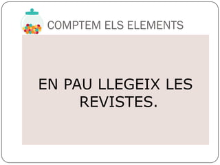 COMPTEM ELS ELEMENTS



EN PAU LLEGEIX LES
     REVISTES.
 